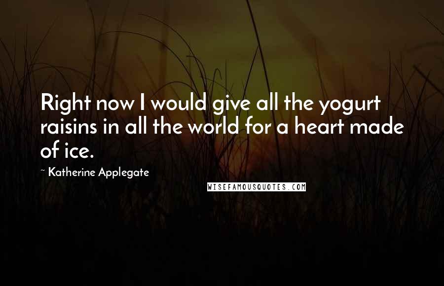 Katherine Applegate Quotes: Right now I would give all the yogurt raisins in all the world for a heart made of ice.