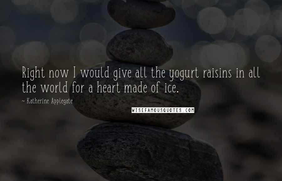 Katherine Applegate Quotes: Right now I would give all the yogurt raisins in all the world for a heart made of ice.