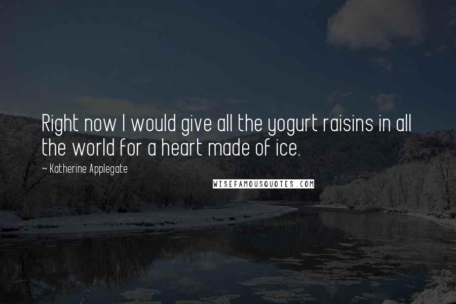 Katherine Applegate Quotes: Right now I would give all the yogurt raisins in all the world for a heart made of ice.