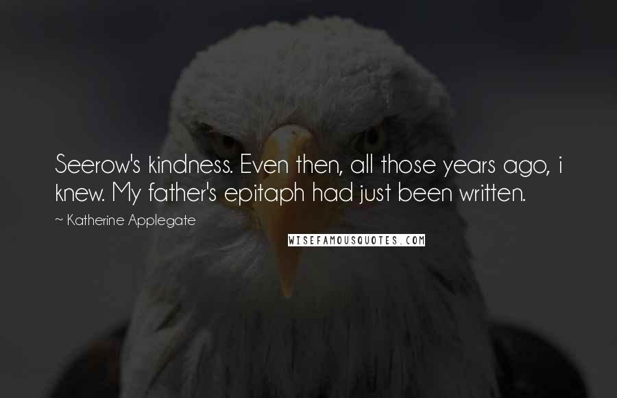 Katherine Applegate Quotes: Seerow's kindness. Even then, all those years ago, i knew. My father's epitaph had just been written.