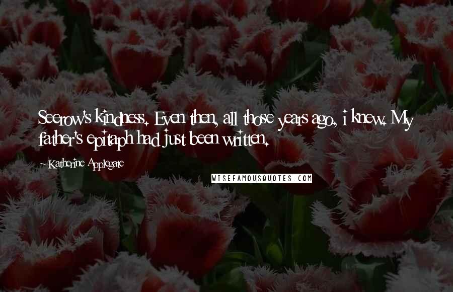 Katherine Applegate Quotes: Seerow's kindness. Even then, all those years ago, i knew. My father's epitaph had just been written.