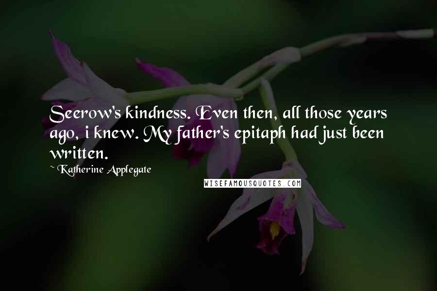 Katherine Applegate Quotes: Seerow's kindness. Even then, all those years ago, i knew. My father's epitaph had just been written.