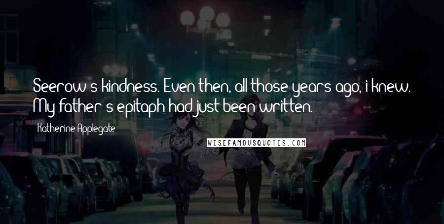 Katherine Applegate Quotes: Seerow's kindness. Even then, all those years ago, i knew. My father's epitaph had just been written.