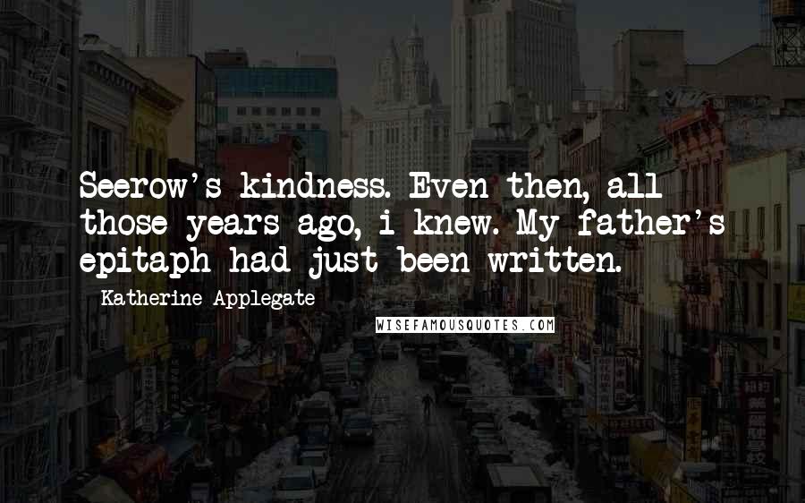 Katherine Applegate Quotes: Seerow's kindness. Even then, all those years ago, i knew. My father's epitaph had just been written.