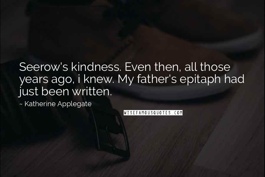 Katherine Applegate Quotes: Seerow's kindness. Even then, all those years ago, i knew. My father's epitaph had just been written.