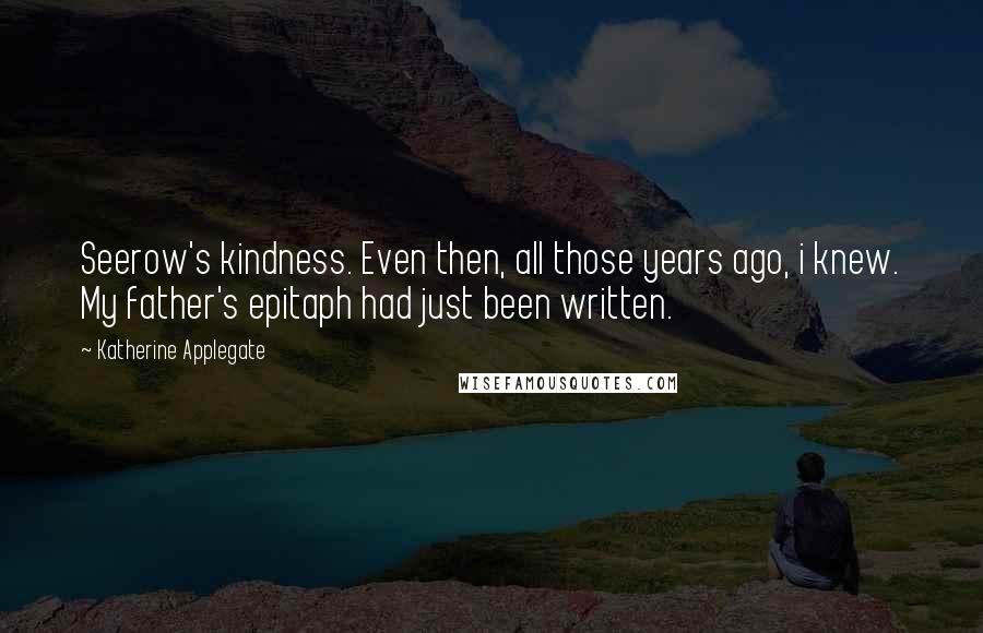 Katherine Applegate Quotes: Seerow's kindness. Even then, all those years ago, i knew. My father's epitaph had just been written.