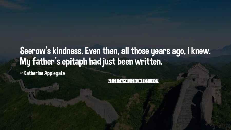 Katherine Applegate Quotes: Seerow's kindness. Even then, all those years ago, i knew. My father's epitaph had just been written.