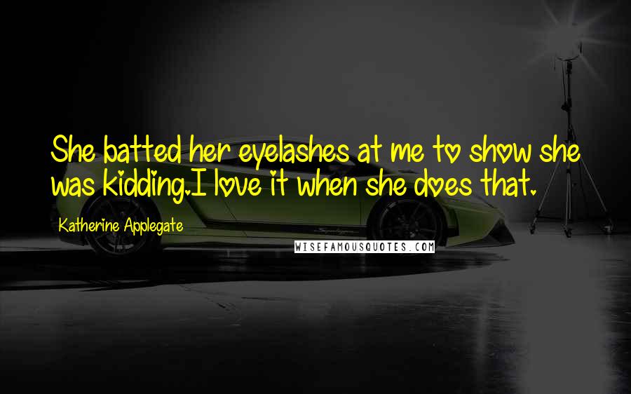 Katherine Applegate Quotes: She batted her eyelashes at me to show she was kidding.I love it when she does that.