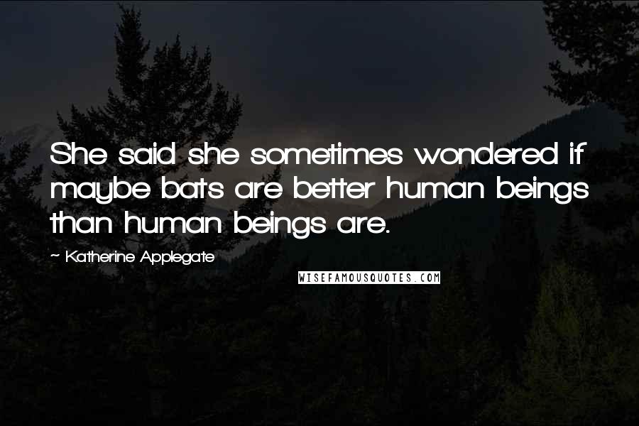 Katherine Applegate Quotes: She said she sometimes wondered if maybe bats are better human beings than human beings are.