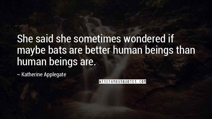 Katherine Applegate Quotes: She said she sometimes wondered if maybe bats are better human beings than human beings are.