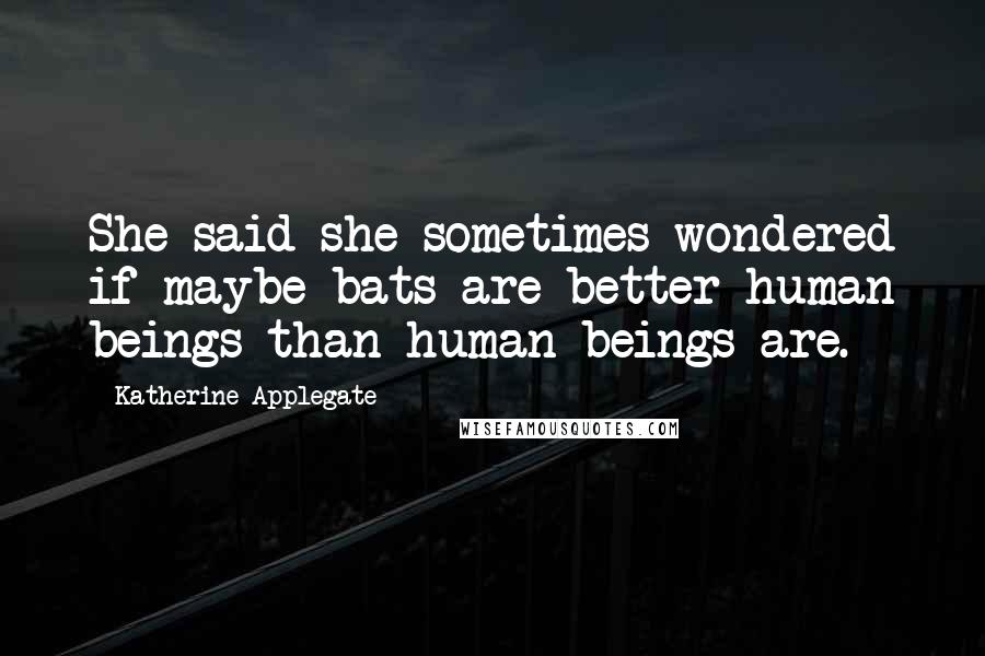 Katherine Applegate Quotes: She said she sometimes wondered if maybe bats are better human beings than human beings are.