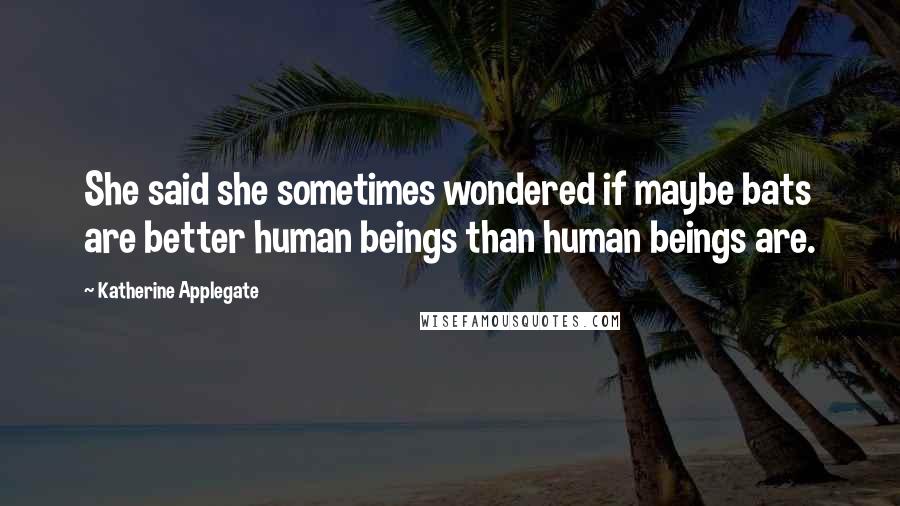 Katherine Applegate Quotes: She said she sometimes wondered if maybe bats are better human beings than human beings are.