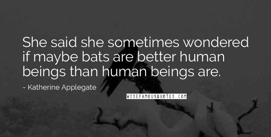 Katherine Applegate Quotes: She said she sometimes wondered if maybe bats are better human beings than human beings are.