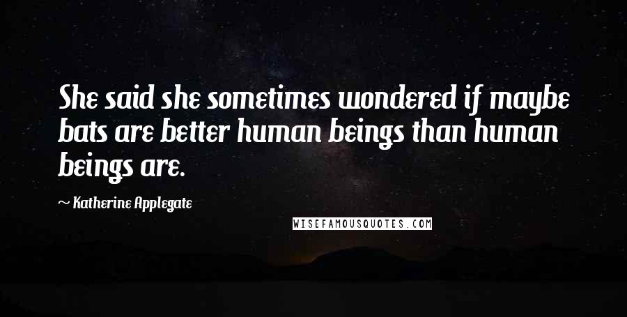 Katherine Applegate Quotes: She said she sometimes wondered if maybe bats are better human beings than human beings are.