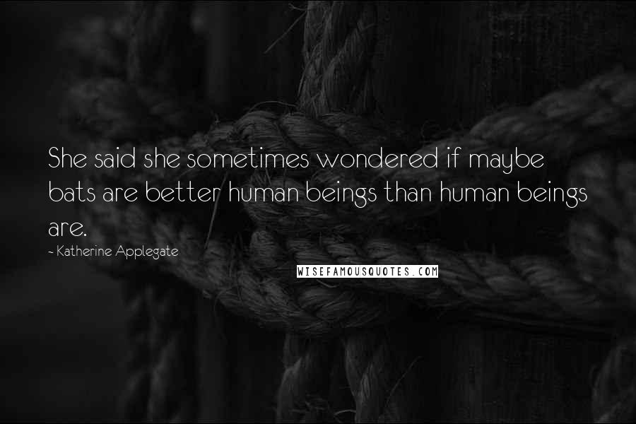 Katherine Applegate Quotes: She said she sometimes wondered if maybe bats are better human beings than human beings are.