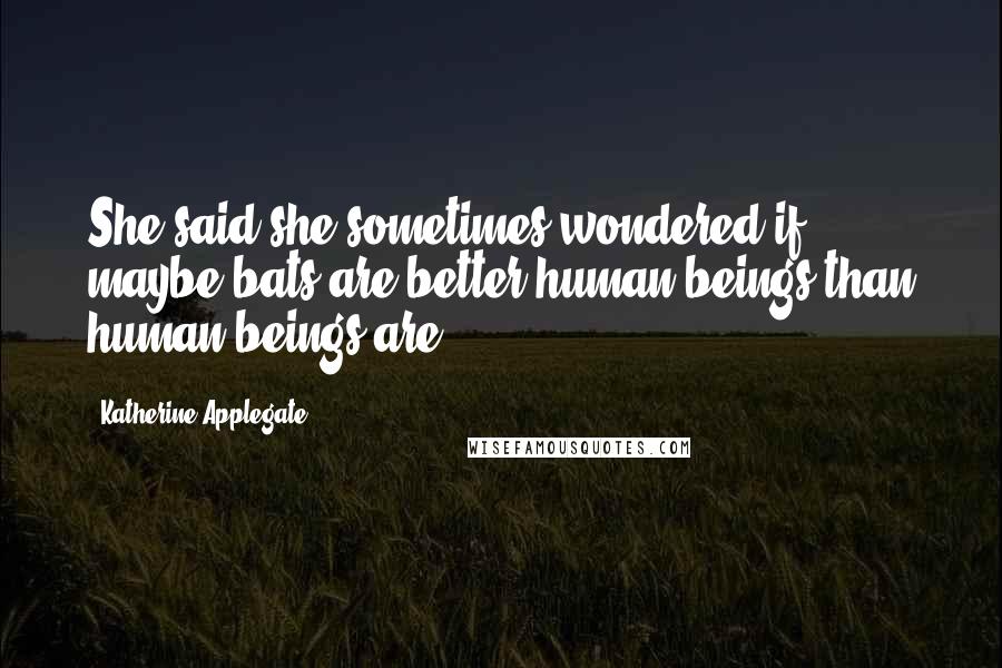 Katherine Applegate Quotes: She said she sometimes wondered if maybe bats are better human beings than human beings are.