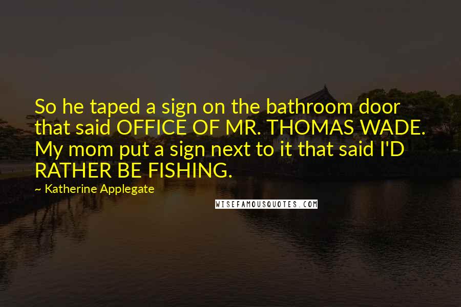 Katherine Applegate Quotes: So he taped a sign on the bathroom door that said OFFICE OF MR. THOMAS WADE. My mom put a sign next to it that said I'D RATHER BE FISHING.