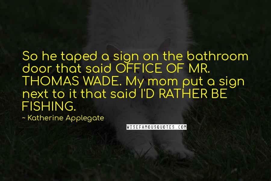 Katherine Applegate Quotes: So he taped a sign on the bathroom door that said OFFICE OF MR. THOMAS WADE. My mom put a sign next to it that said I'D RATHER BE FISHING.