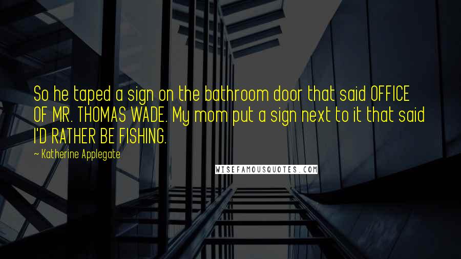 Katherine Applegate Quotes: So he taped a sign on the bathroom door that said OFFICE OF MR. THOMAS WADE. My mom put a sign next to it that said I'D RATHER BE FISHING.