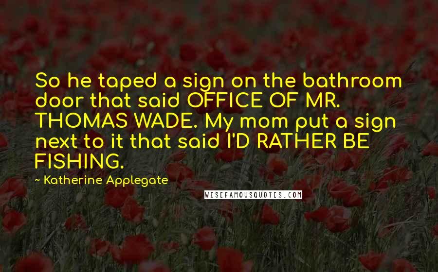 Katherine Applegate Quotes: So he taped a sign on the bathroom door that said OFFICE OF MR. THOMAS WADE. My mom put a sign next to it that said I'D RATHER BE FISHING.