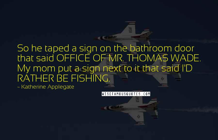 Katherine Applegate Quotes: So he taped a sign on the bathroom door that said OFFICE OF MR. THOMAS WADE. My mom put a sign next to it that said I'D RATHER BE FISHING.