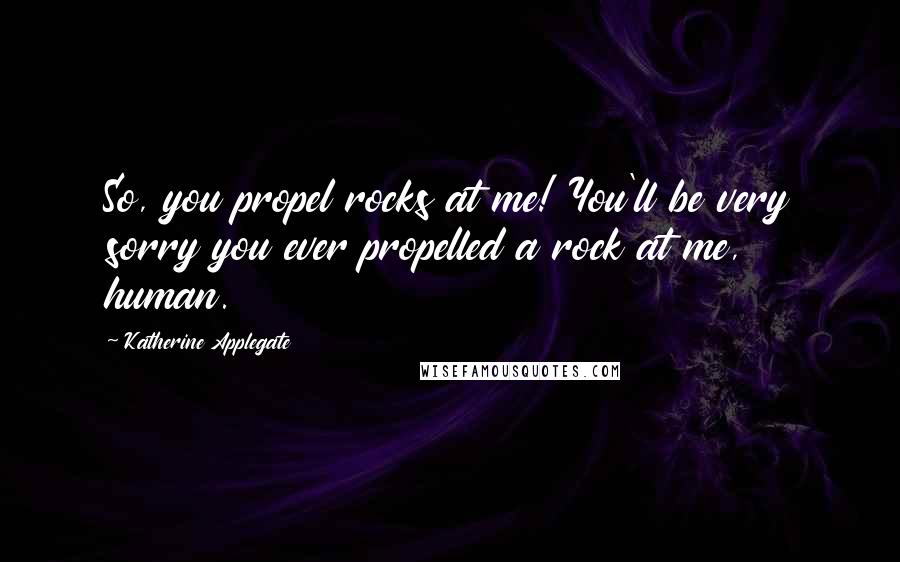 Katherine Applegate Quotes: So, you propel rocks at me! You'll be very sorry you ever propelled a rock at me, human.