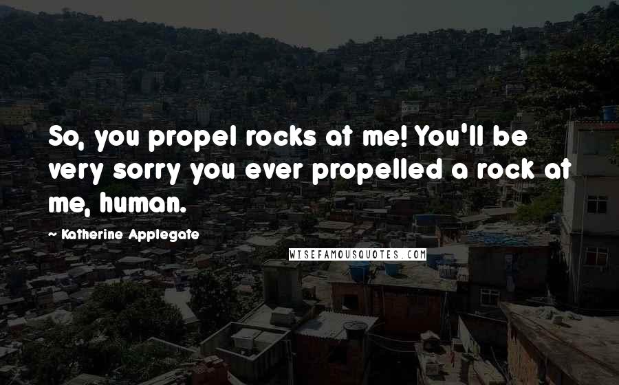 Katherine Applegate Quotes: So, you propel rocks at me! You'll be very sorry you ever propelled a rock at me, human.