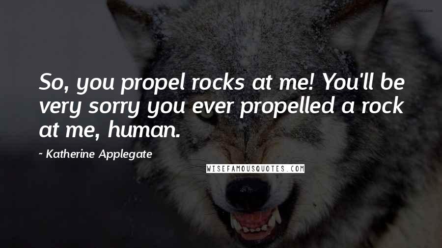 Katherine Applegate Quotes: So, you propel rocks at me! You'll be very sorry you ever propelled a rock at me, human.