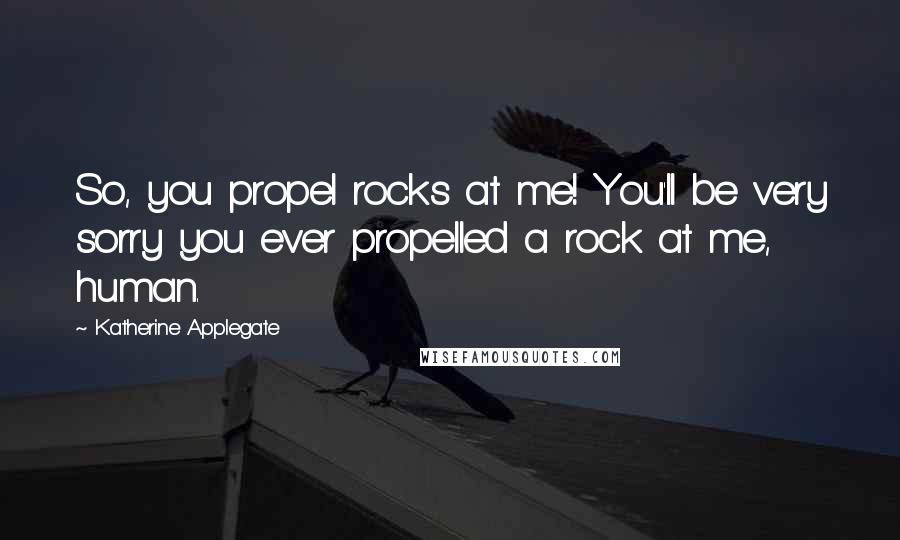 Katherine Applegate Quotes: So, you propel rocks at me! You'll be very sorry you ever propelled a rock at me, human.