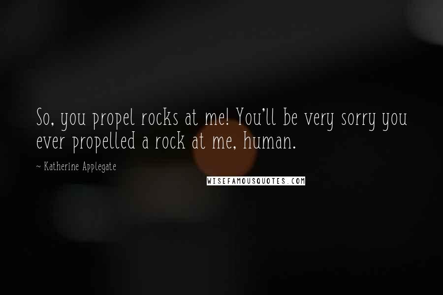 Katherine Applegate Quotes: So, you propel rocks at me! You'll be very sorry you ever propelled a rock at me, human.