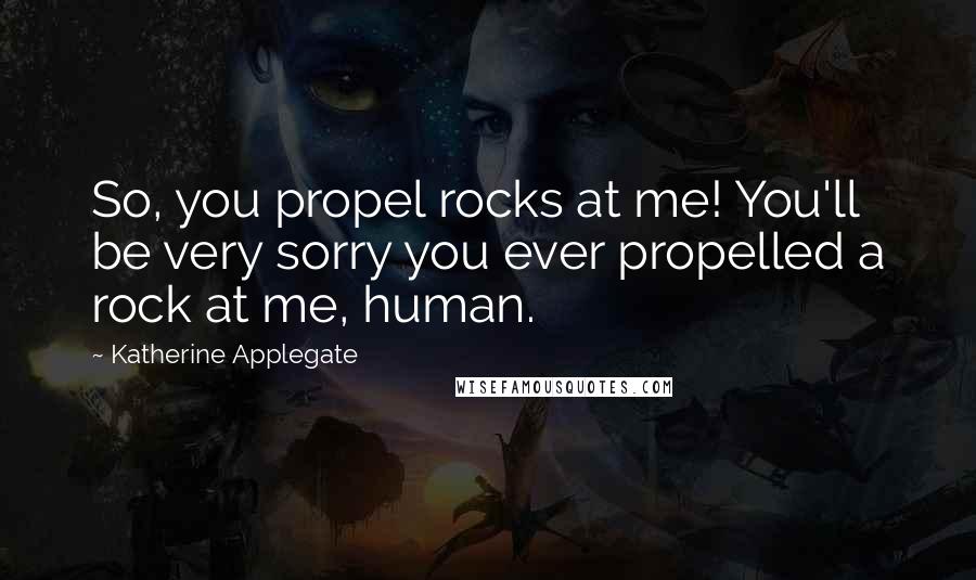 Katherine Applegate Quotes: So, you propel rocks at me! You'll be very sorry you ever propelled a rock at me, human.