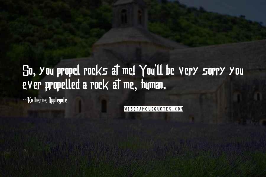 Katherine Applegate Quotes: So, you propel rocks at me! You'll be very sorry you ever propelled a rock at me, human.