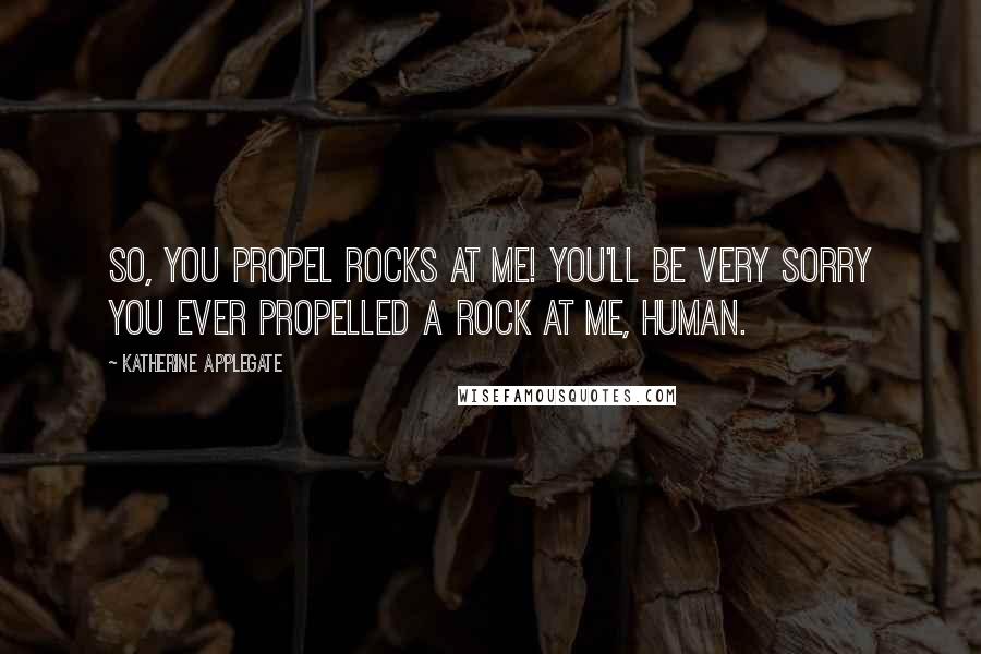 Katherine Applegate Quotes: So, you propel rocks at me! You'll be very sorry you ever propelled a rock at me, human.