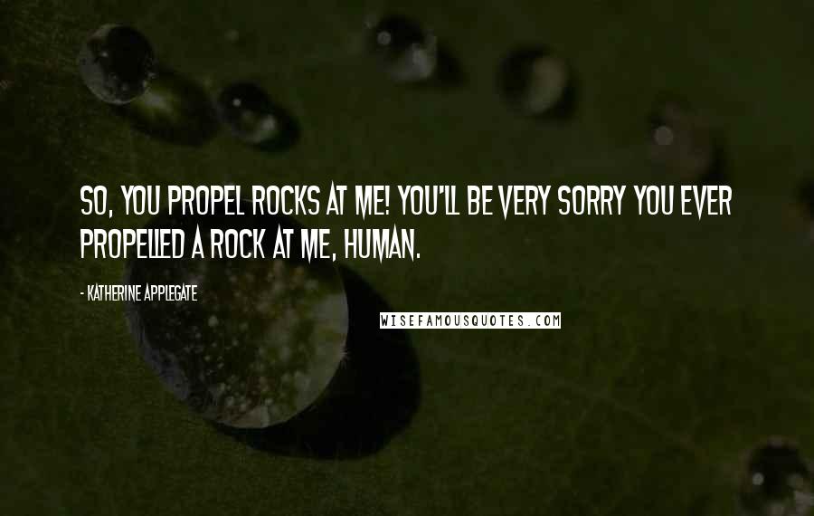 Katherine Applegate Quotes: So, you propel rocks at me! You'll be very sorry you ever propelled a rock at me, human.