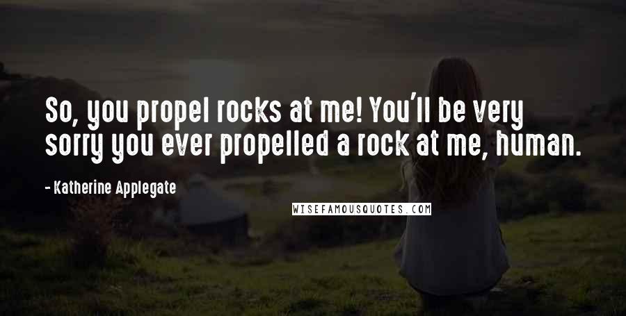 Katherine Applegate Quotes: So, you propel rocks at me! You'll be very sorry you ever propelled a rock at me, human.