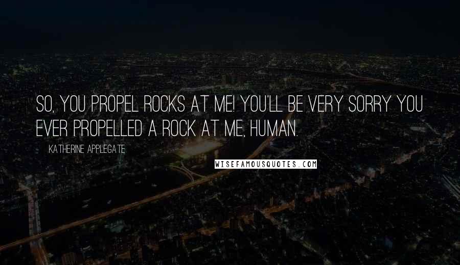 Katherine Applegate Quotes: So, you propel rocks at me! You'll be very sorry you ever propelled a rock at me, human.