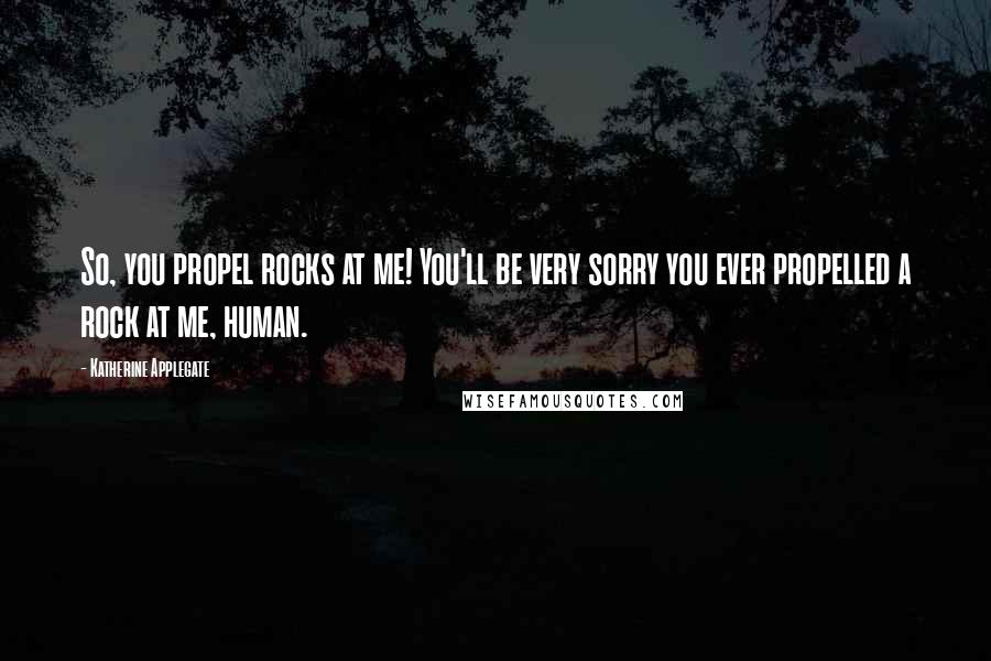 Katherine Applegate Quotes: So, you propel rocks at me! You'll be very sorry you ever propelled a rock at me, human.