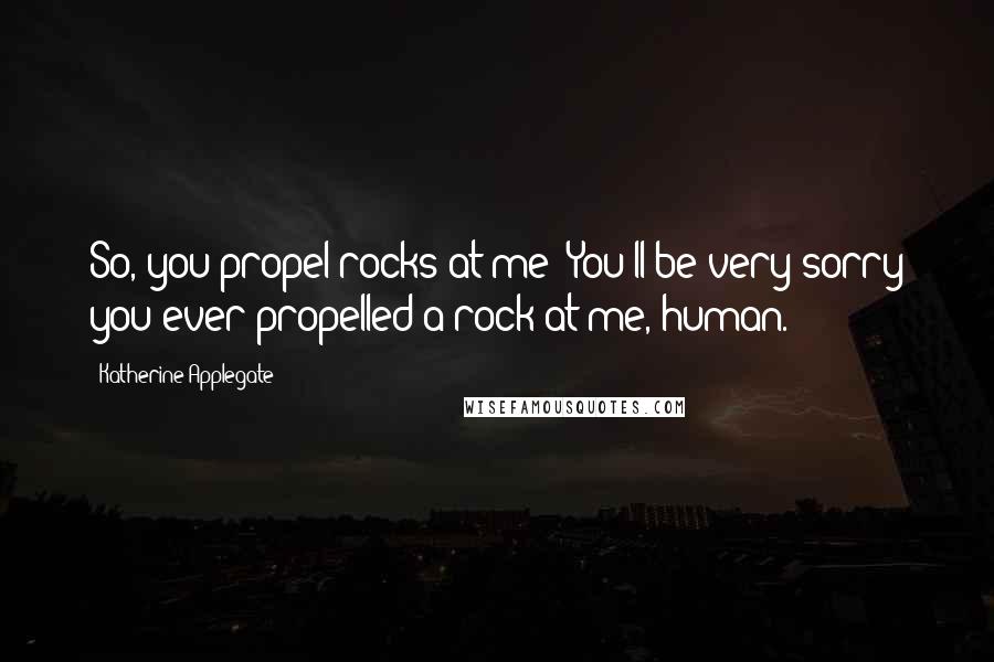 Katherine Applegate Quotes: So, you propel rocks at me! You'll be very sorry you ever propelled a rock at me, human.