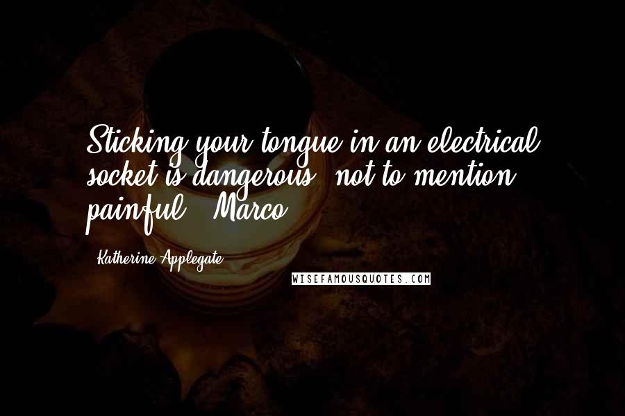 Katherine Applegate Quotes: Sticking your tongue in an electrical socket is dangerous- not to mention painful. -Marco