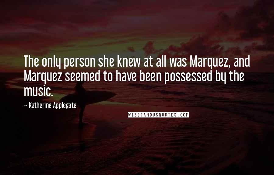 Katherine Applegate Quotes: The only person she knew at all was Marquez, and Marquez seemed to have been possessed by the music.