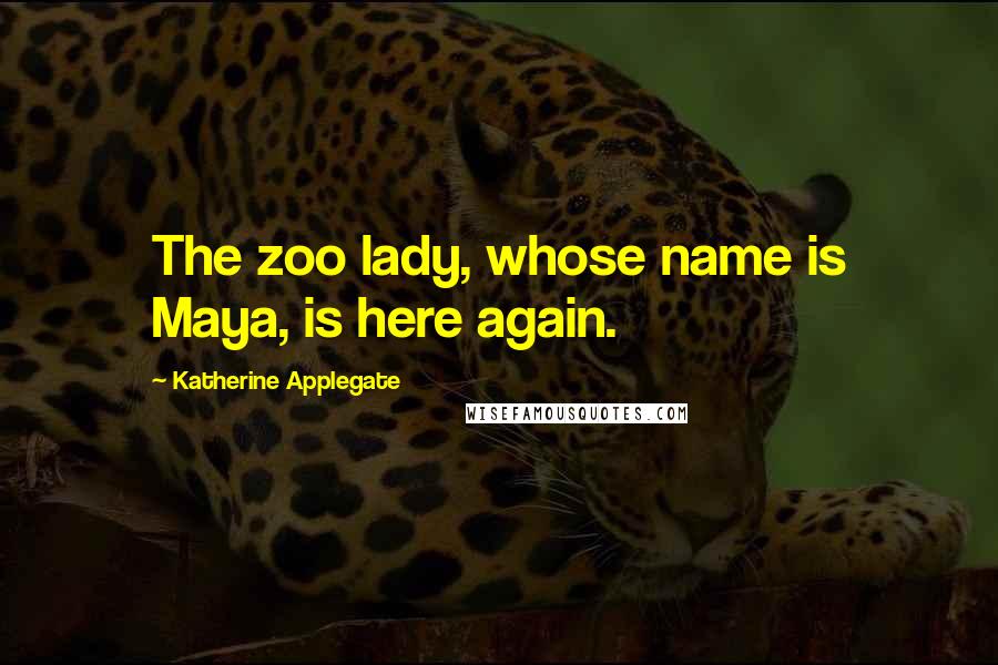 Katherine Applegate Quotes: The zoo lady, whose name is Maya, is here again.