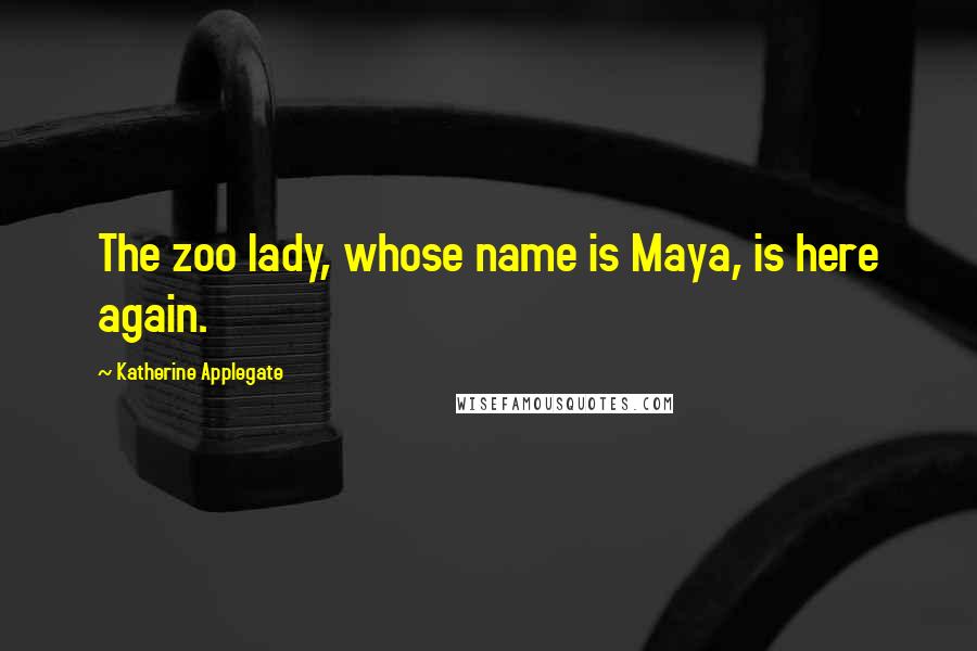 Katherine Applegate Quotes: The zoo lady, whose name is Maya, is here again.