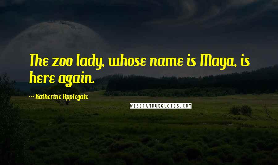 Katherine Applegate Quotes: The zoo lady, whose name is Maya, is here again.