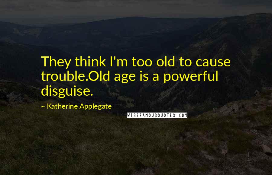 Katherine Applegate Quotes: They think I'm too old to cause trouble.Old age is a powerful disguise.