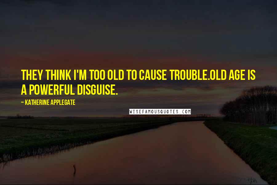 Katherine Applegate Quotes: They think I'm too old to cause trouble.Old age is a powerful disguise.