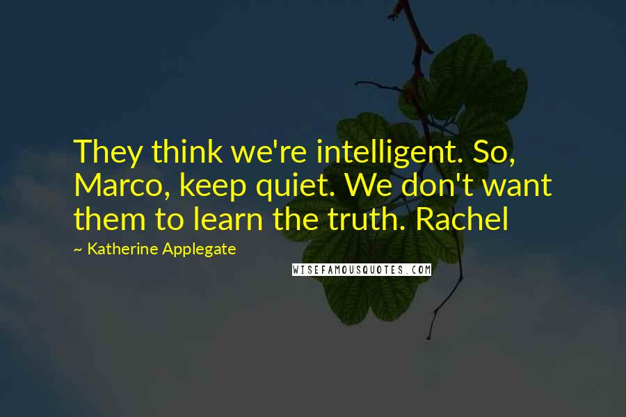 Katherine Applegate Quotes: They think we're intelligent. So, Marco, keep quiet. We don't want them to learn the truth. Rachel