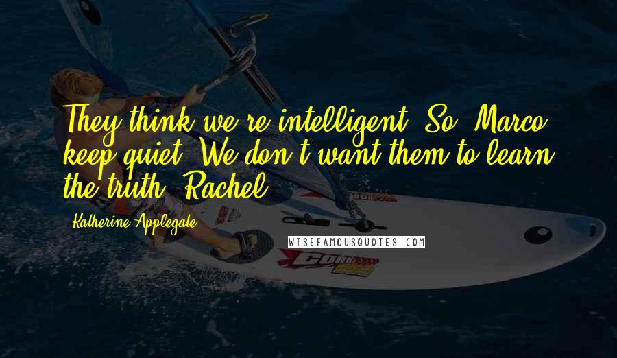 Katherine Applegate Quotes: They think we're intelligent. So, Marco, keep quiet. We don't want them to learn the truth. Rachel