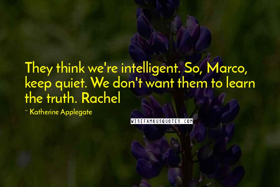 Katherine Applegate Quotes: They think we're intelligent. So, Marco, keep quiet. We don't want them to learn the truth. Rachel