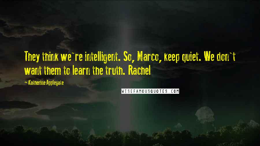 Katherine Applegate Quotes: They think we're intelligent. So, Marco, keep quiet. We don't want them to learn the truth. Rachel