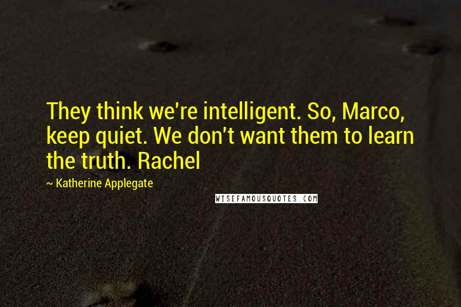 Katherine Applegate Quotes: They think we're intelligent. So, Marco, keep quiet. We don't want them to learn the truth. Rachel